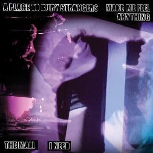 A PLACE TO BURY STRANGERS / THE MALL Make Me Feel Anything / I Need