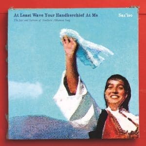 SAZ'ISO At Least Wave Your Handkerchief At Me: The Joys and Sorrows of Southern Albanian Song